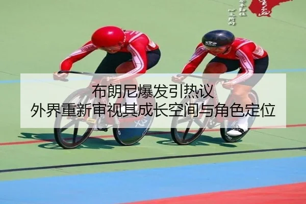布朗尼爆发引热议 外界重新审视其成长空间与角色定位