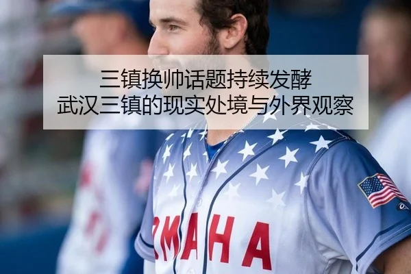 三镇换帅话题持续发酵 武汉三镇的现实处境与外界观察